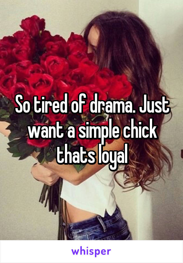 So tired of drama. Just want a simple chick thats loyal