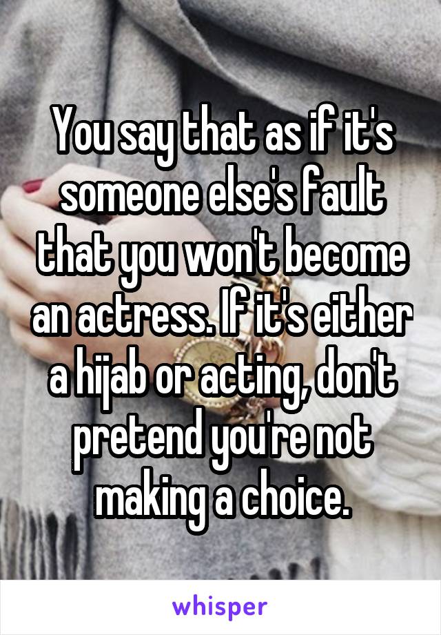 You say that as if it's someone else's fault that you won't become an actress. If it's either a hijab or acting, don't pretend you're not making a choice.