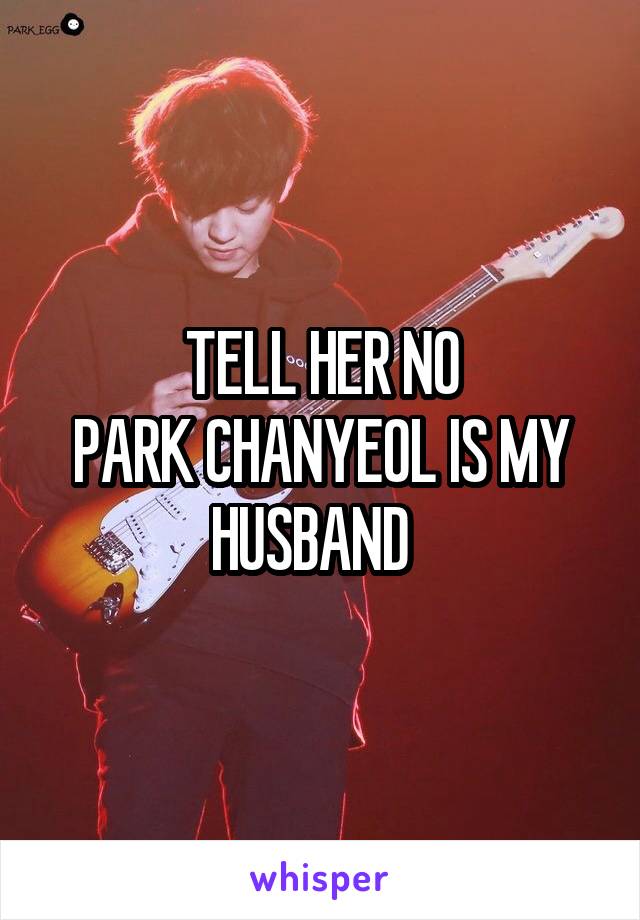 TELL HER NO
PARK CHANYEOL IS MY HUSBAND  