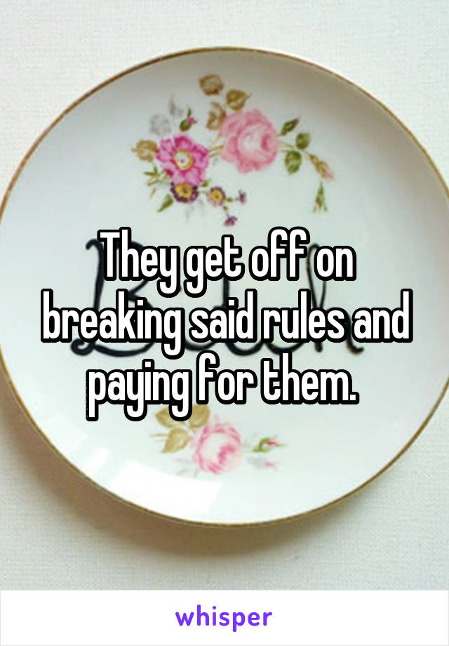 They get off on breaking said rules and paying for them. 