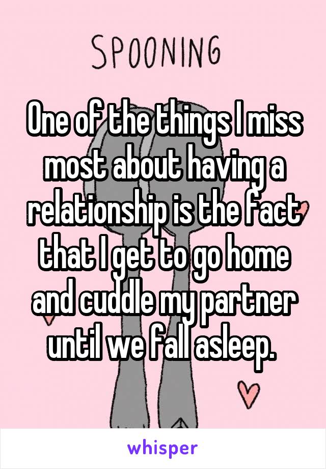 One of the things I miss most about having a relationship is the fact that I get to go home and cuddle my partner until we fall asleep. 