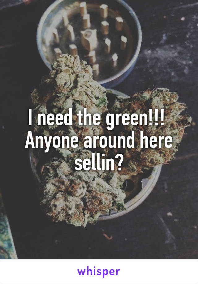 I need the green!!! 
Anyone around here sellin?