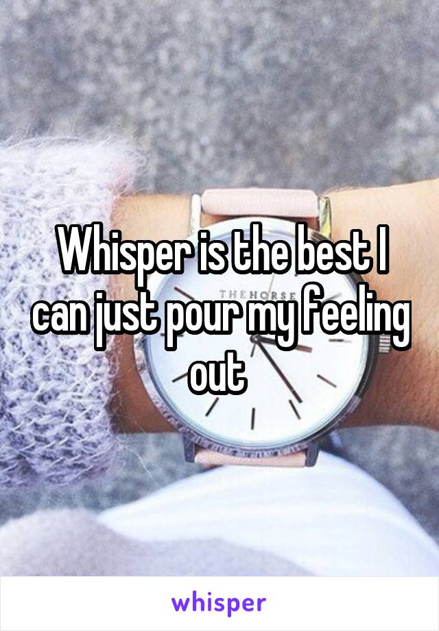 Whisper is the best I can just pour my feeling out 