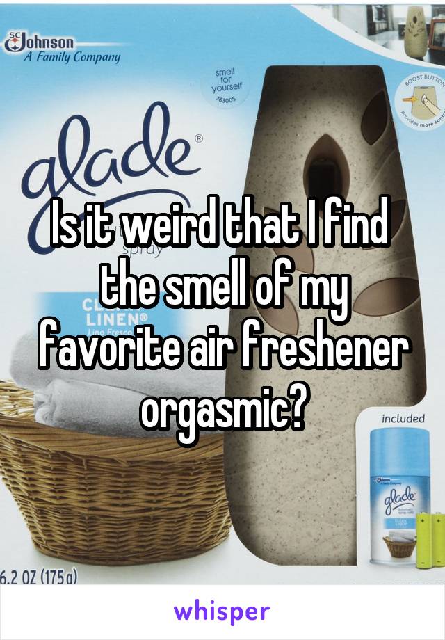 Is it weird that I find 
the smell of my favorite air freshener orgasmic?