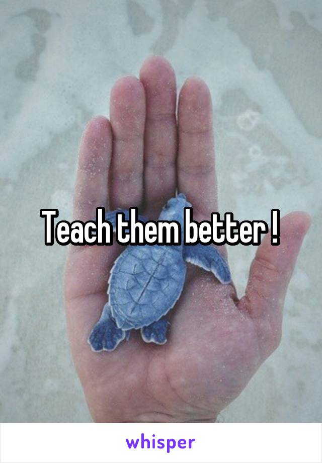 Teach them better ! 