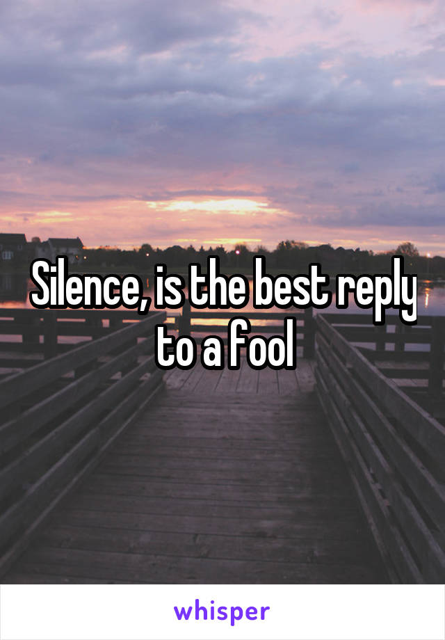 Silence, is the best reply to a fool