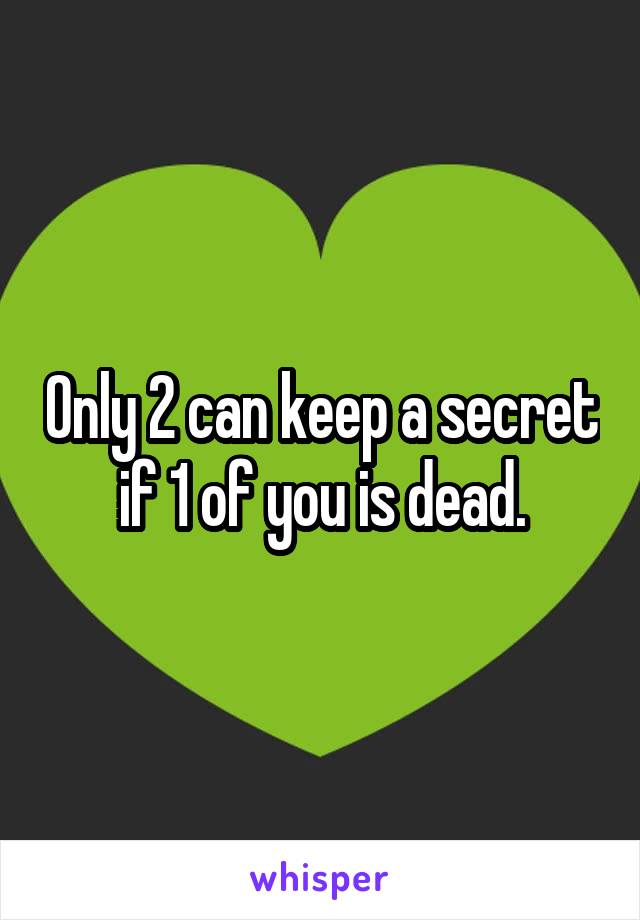 Only 2 can keep a secret if 1 of you is dead.