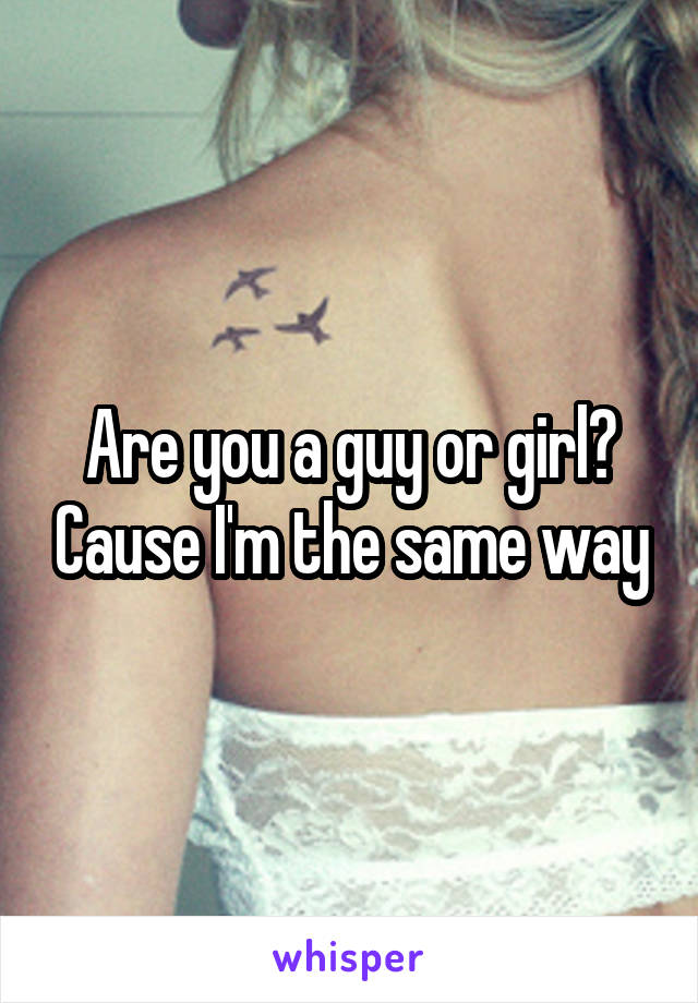 Are you a guy or girl? Cause I'm the same way