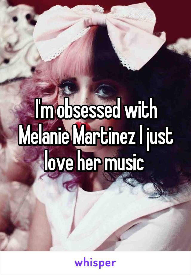 I'm obsessed with Melanie Martinez I just love her music 