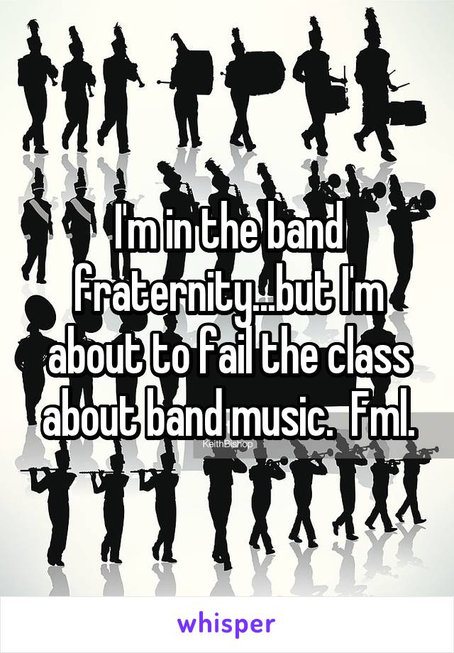 I'm in the band fraternity...but I'm about to fail the class about band music.  Fml.