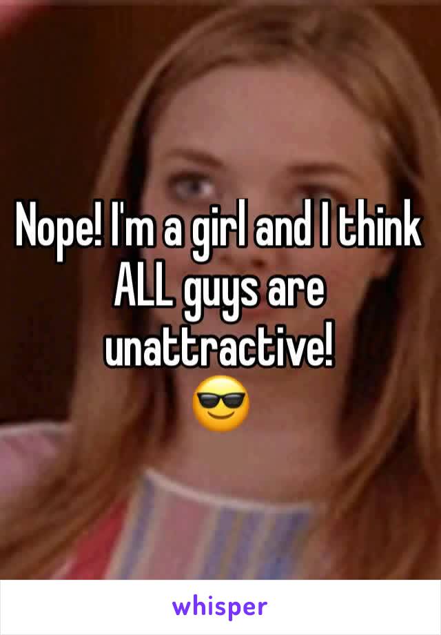 Nope! I'm a girl and I think ALL guys are unattractive!
😎