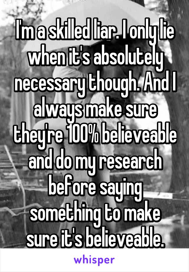 I'm a skilled liar. I only lie when it's absolutely necessary though. And I always make sure they're 100% believeable and do my research before saying something to make sure it's believeable.