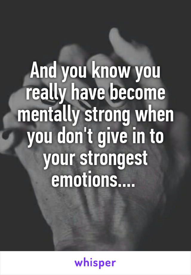 And you know you really have become mentally strong when you don't give in to your strongest emotions.... 
