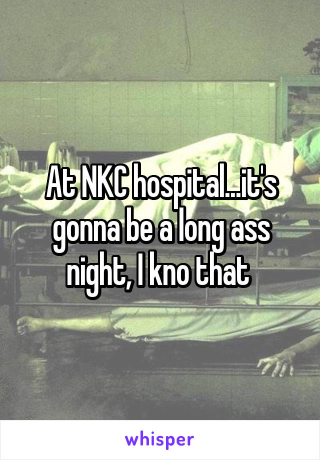 At NKC hospital...it's gonna be a long ass night, I kno that 