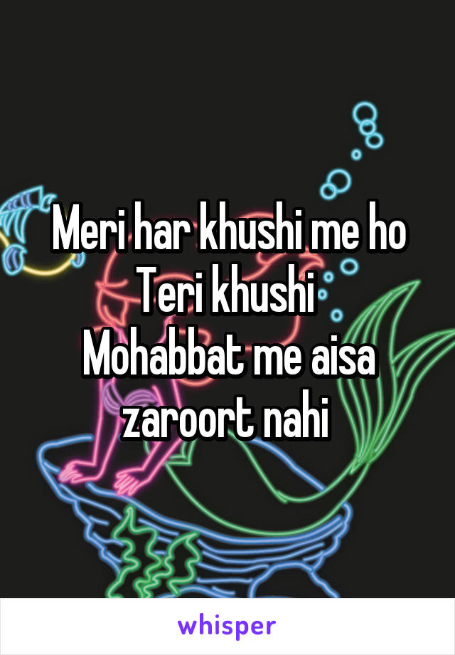 Meri har khushi me ho Teri khushi 
Mohabbat me aisa zaroort nahi 