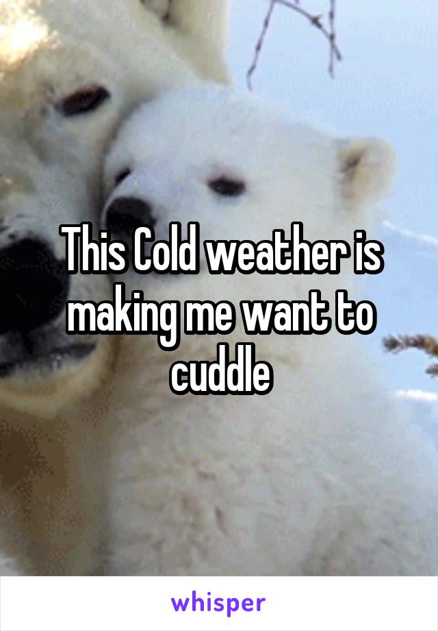 This Cold weather is making me want to cuddle