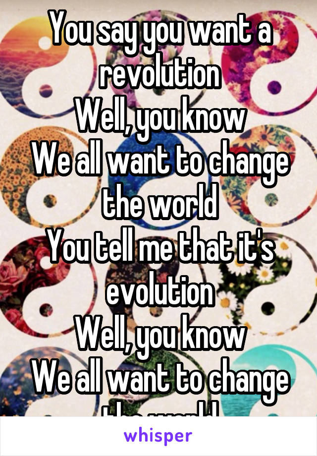 You say you want a revolution
Well, you know
We all want to change the world
You tell me that it's evolution
Well, you know
We all want to change the world