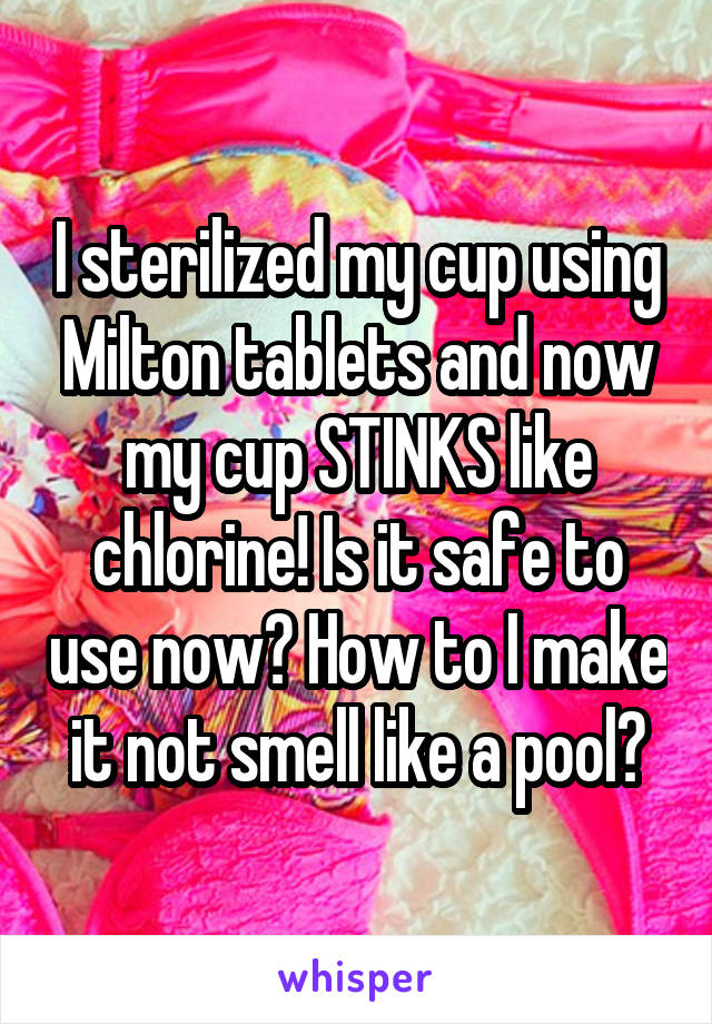 I sterilized my cup using Milton tablets and now my cup STINKS like chlorine! Is it safe to use now? How to I make it not smell like a pool?