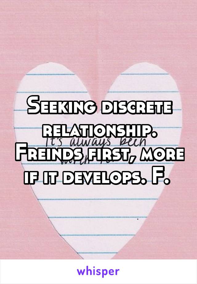 Seeking discrete relationship. Freinds first, more if it develops. F. 