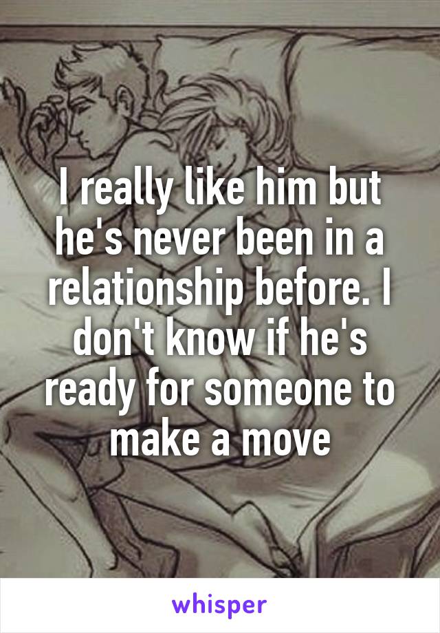 I really like him but he's never been in a relationship before. I don't know if he's ready for someone to make a move