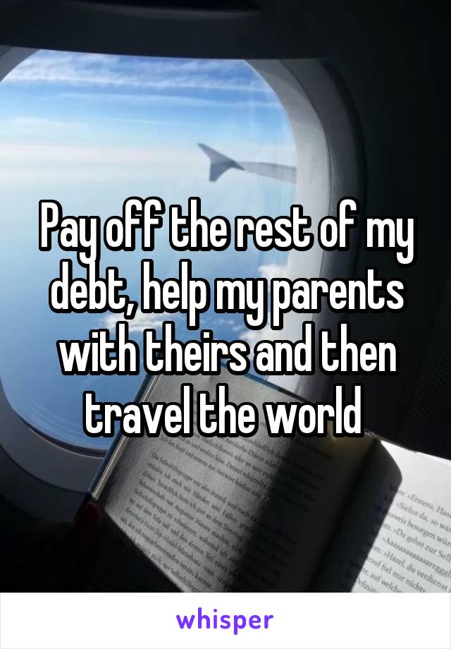 Pay off the rest of my debt, help my parents with theirs and then travel the world 