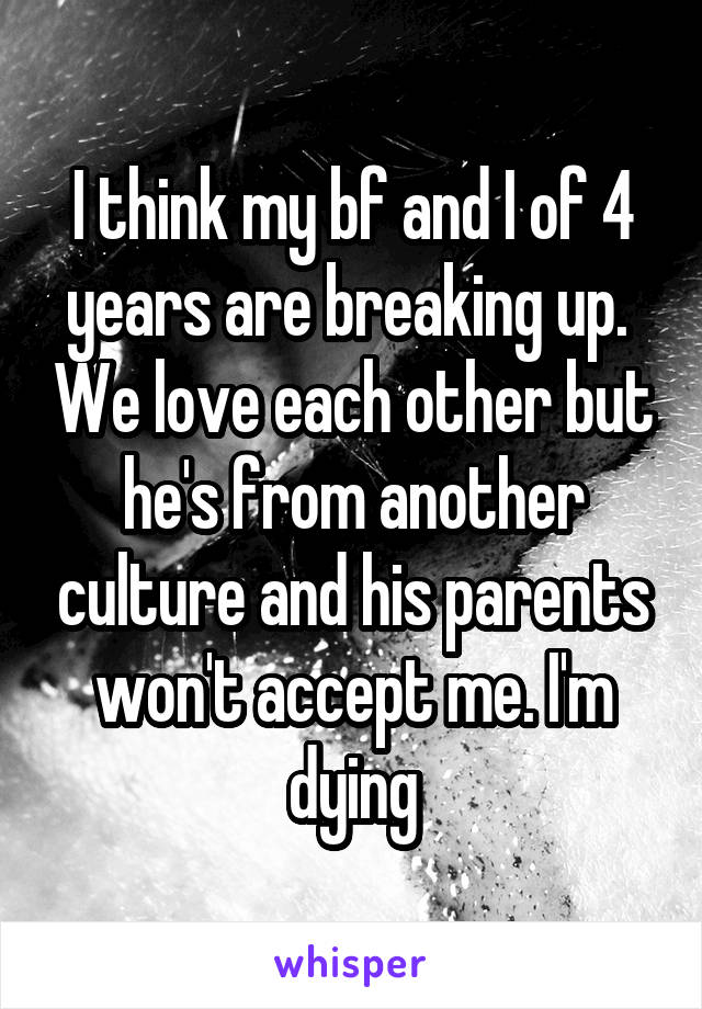 I think my bf and I of 4 years are breaking up.  We love each other but he's from another culture and his parents won't accept me. I'm dying