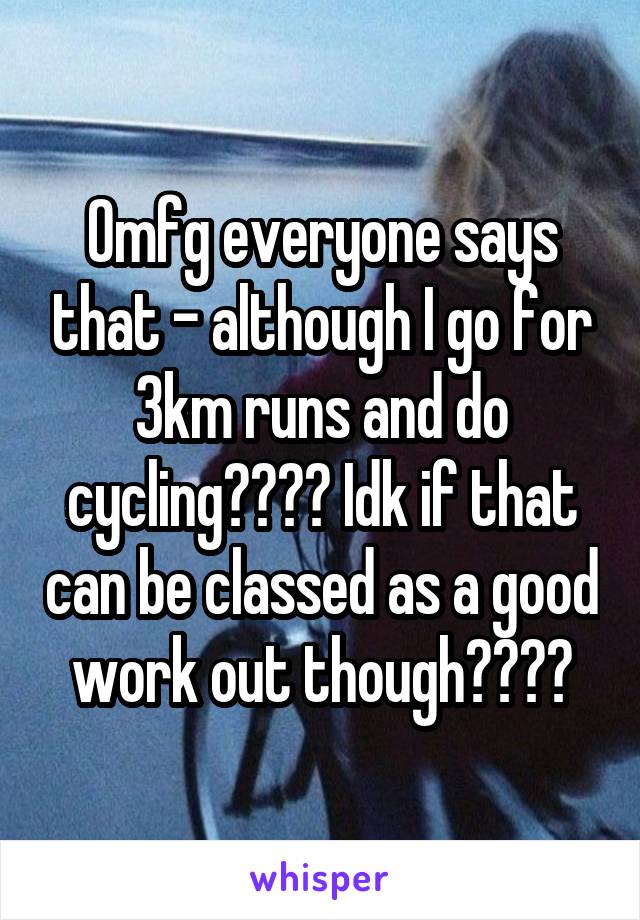 Omfg everyone says that - although I go for 3km runs and do cycling???? Idk if that can be classed as a good work out though????