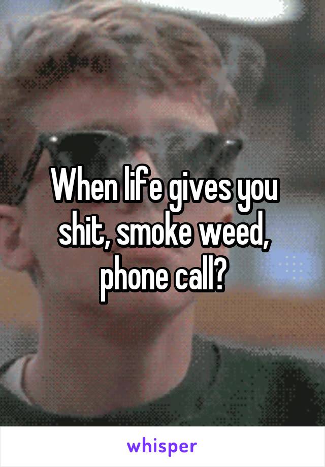 When life gives you shit, smoke weed, phone call?