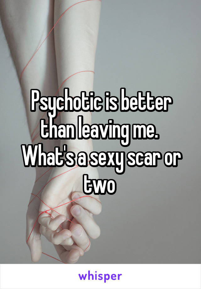 Psychotic is better than leaving me.  What's a sexy scar or two 