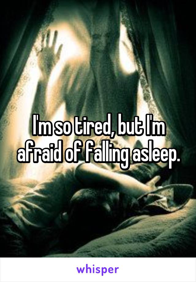 I'm so tired, but I'm afraid of falling asleep.