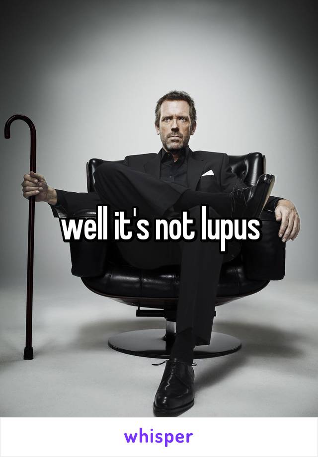 well it's not lupus
