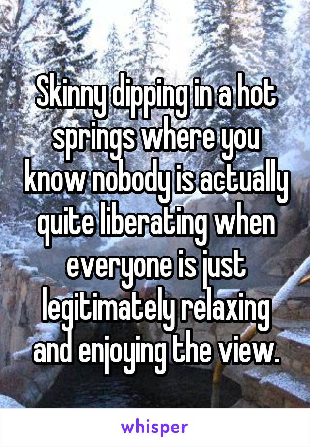 Skinny dipping in a hot springs where you know nobody is actually quite liberating when everyone is just legitimately relaxing and enjoying the view.