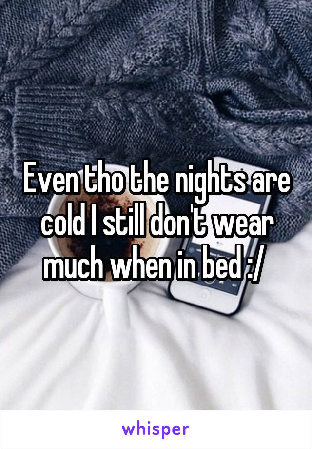 Even tho the nights are cold I still don't wear much when in bed :/ 