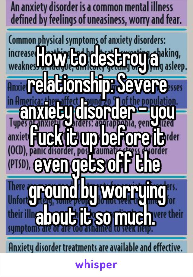 How to destroy a relationship: Severe anxiety disorder - you fuck it up before it even gets off the ground by worrying about it so much. 