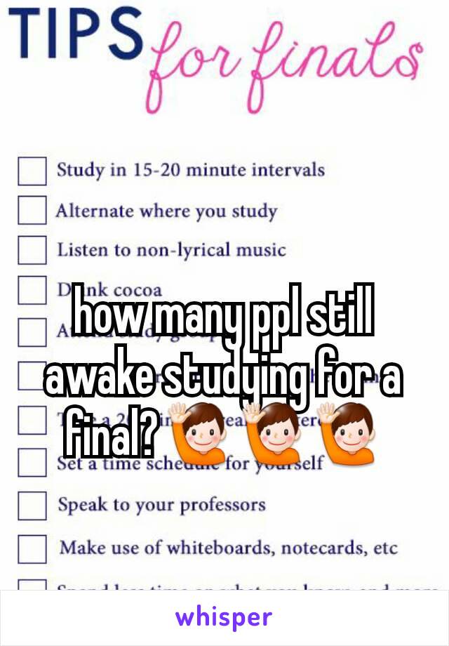 how many ppl still awake studying for a final?🙋🙋🙋