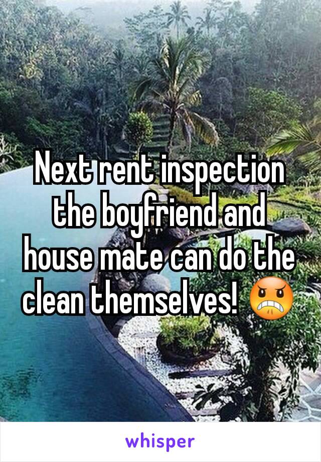 Next rent inspection the boyfriend and house mate can do the clean themselves! 😠