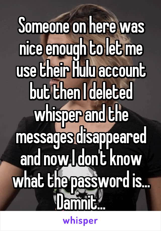 Someone on here was nice enough to let me use their Hulu account but then I deleted whisper and the messages disappeared and now I don't know what the password is... Damnit...