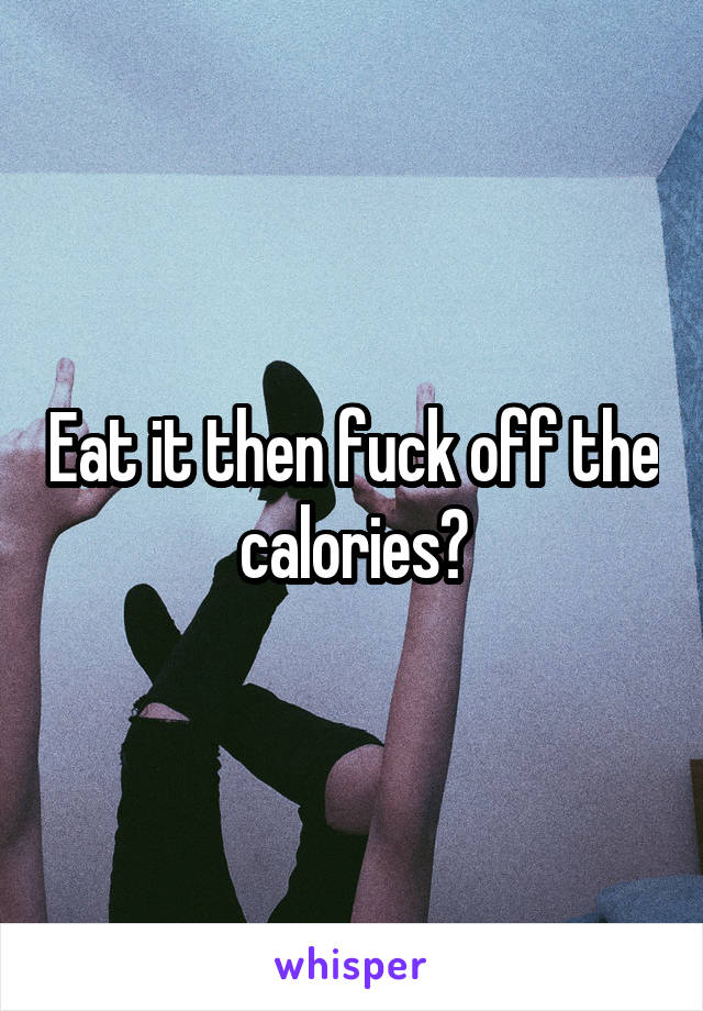 Eat it then fuck off the calories?