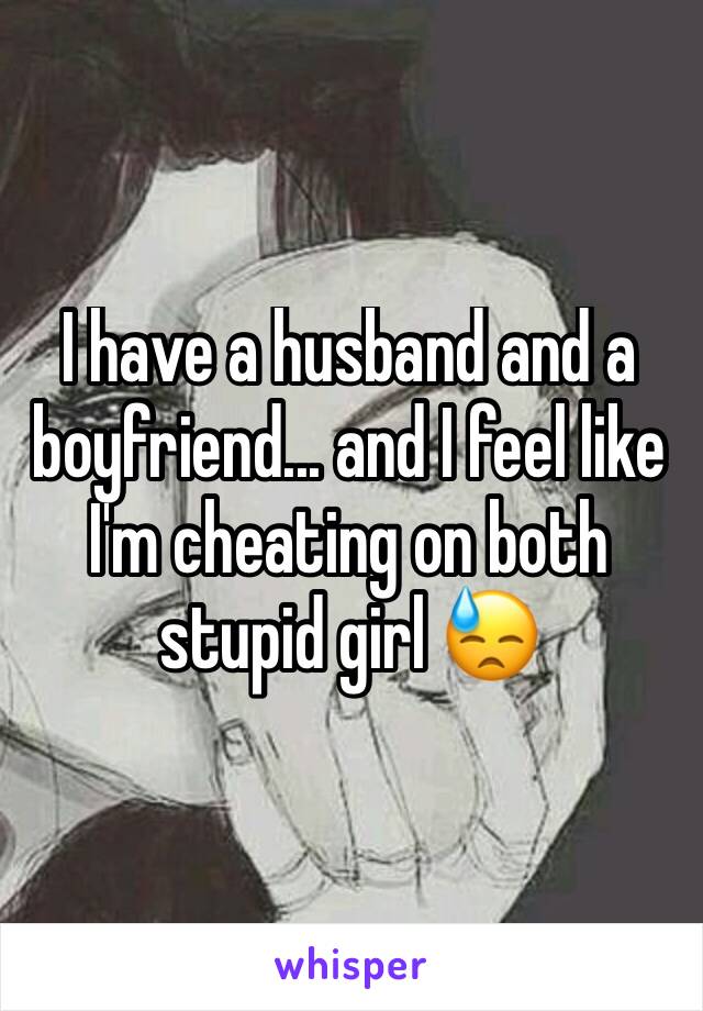 I have a husband and a boyfriend... and I feel like I'm cheating on both      stupid girl 😓