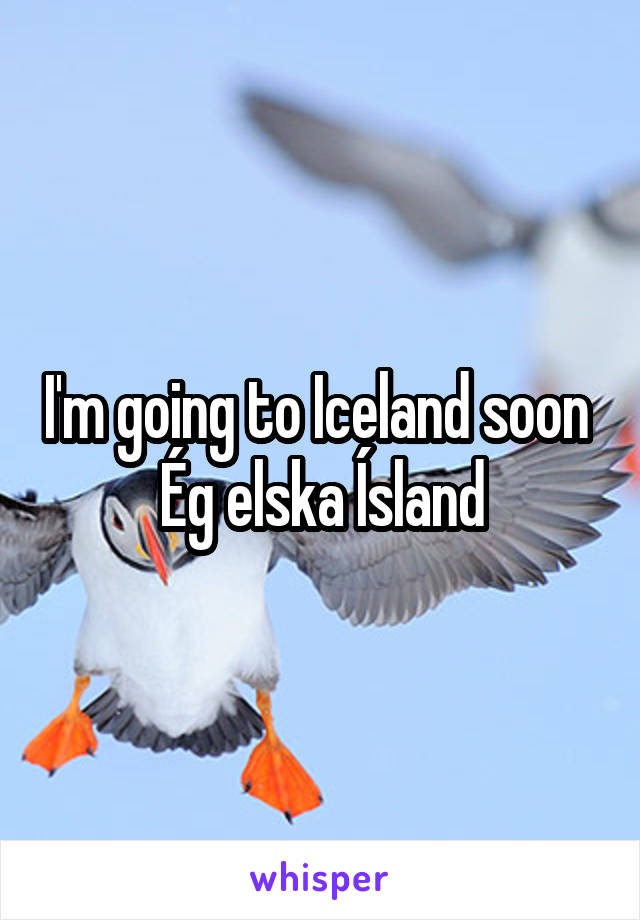 I'm going to Iceland soon 
Ég elska Ísland