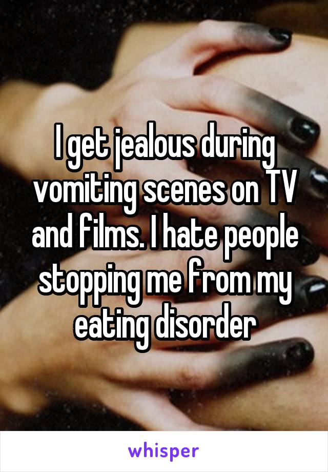 I get jealous during vomiting scenes on TV and films. I hate people stopping me from my eating disorder