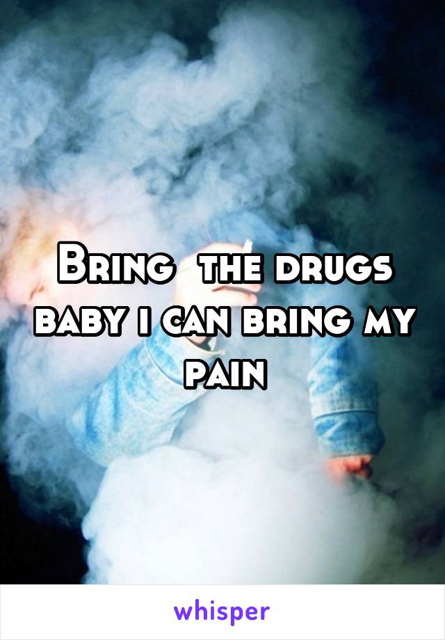 Bring  the drugs baby i can bring my pain