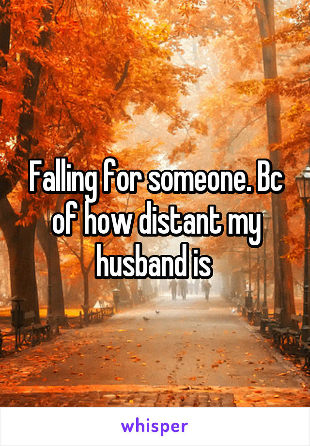 Falling for someone. Bc of how distant my husband is 