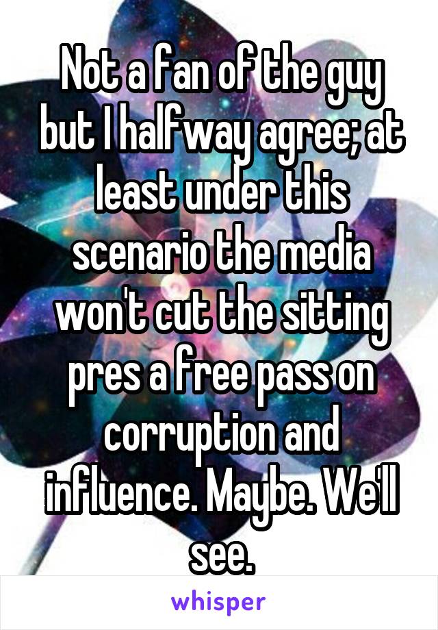 Not a fan of the guy but I halfway agree; at least under this scenario the media won't cut the sitting pres a free pass on corruption and influence. Maybe. We'll see.