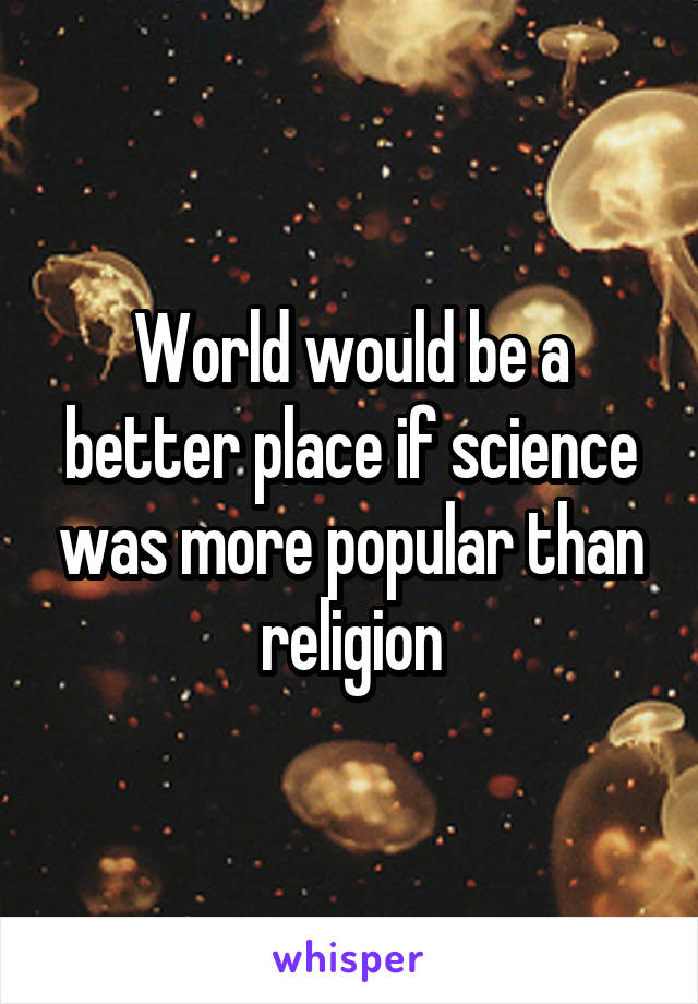 World would be a better place if science was more popular than religion
