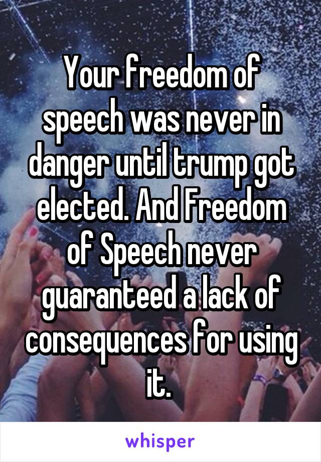 Your freedom of speech was never in danger until trump got elected. And Freedom of Speech never guaranteed a lack of consequences for using it. 