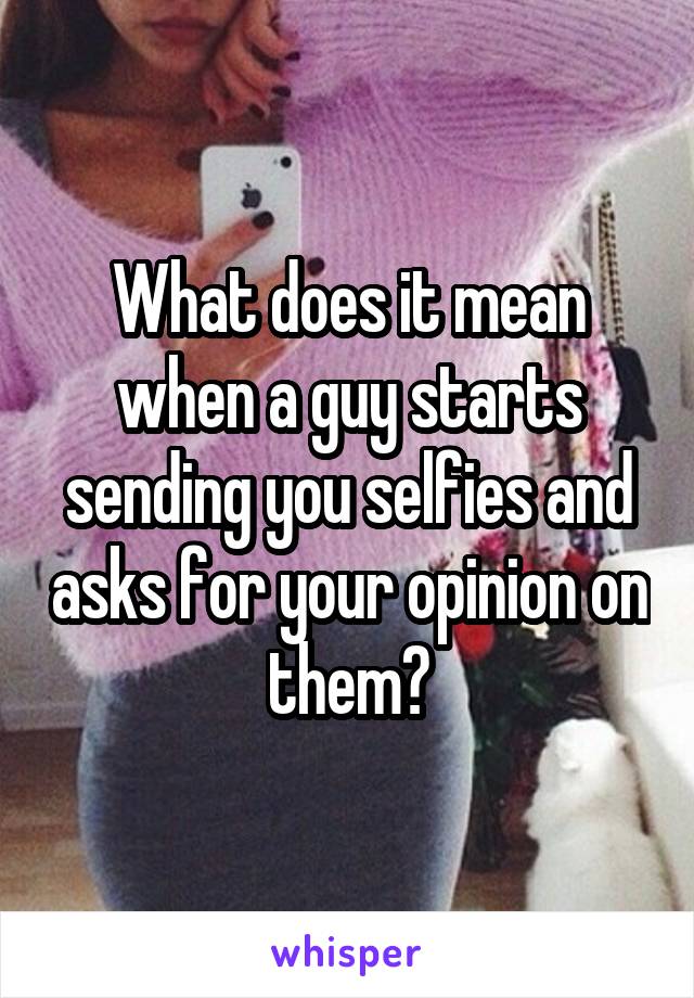 What does it mean when a guy starts sending you selfies and asks for your opinion on them?