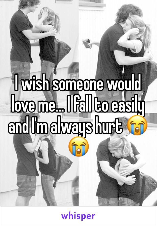 I wish someone would love me... I fall to easily and I'm always hurt 😭😭 