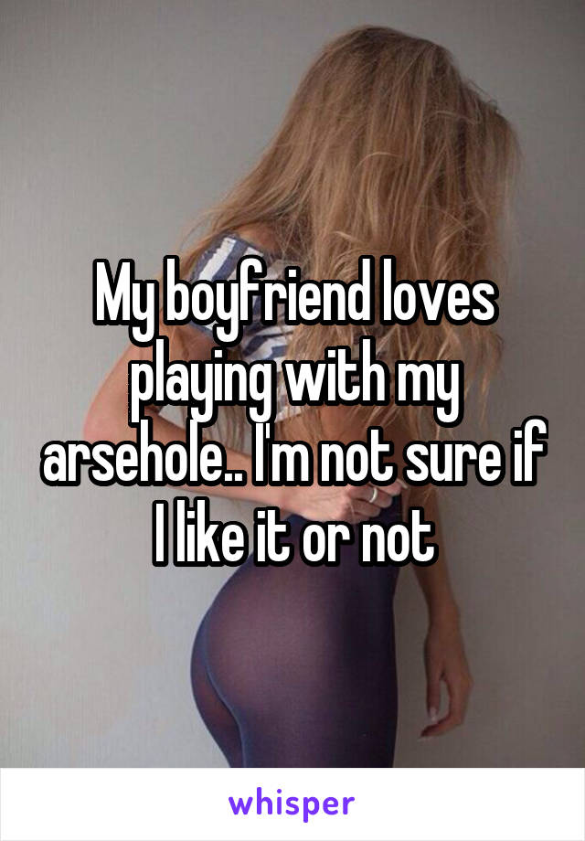 My boyfriend loves playing with my arsehole.. I'm not sure if I like it or not
