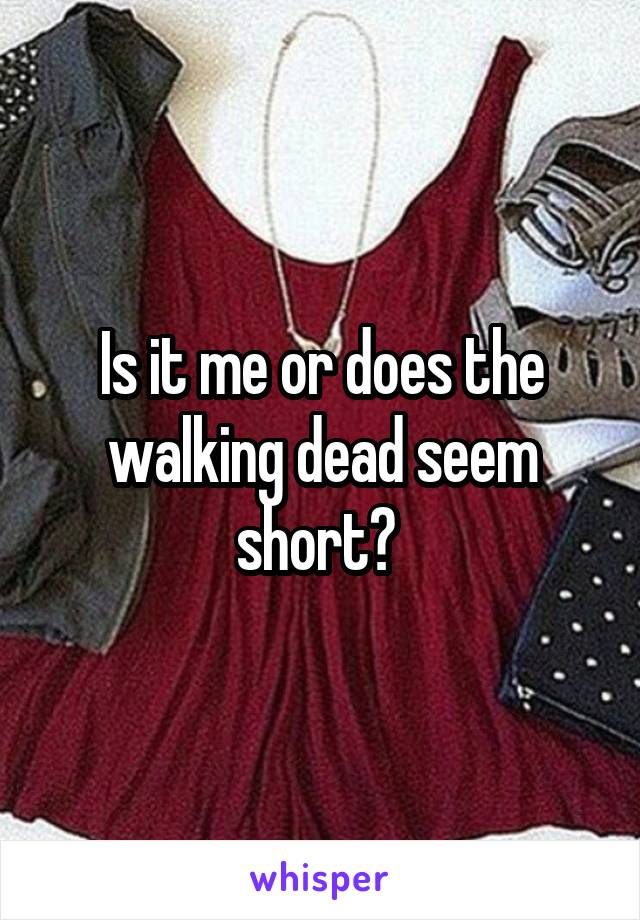 Is it me or does the walking dead seem short? 